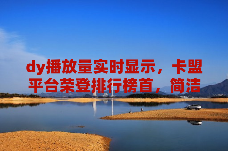 dy播放量实时显示，卡盟平台荣登排行榜首，简洁明了地传达了两个关键信息，一是dy播放量实时显示，突出了该平台提供实时数据更新的功能；二是卡盟平台荣登排行榜首，表明该平台在卡盟领域的领先地位和受欢迎程度。这样的标题既包含了技术特点，又体现了市场地位，符合新闻标题的撰写要求。