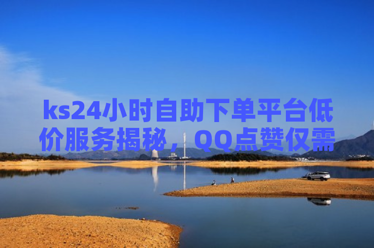 ks24小时自助下单平台低价服务揭秘，QQ点赞仅需一万一毛