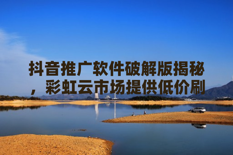 抖音推广软件破解版揭秘，彩虹云市场提供低价刷QQ访客量服务