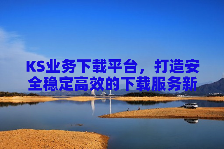 KS业务下载平台，打造安全稳定高效的下载服务新标杆