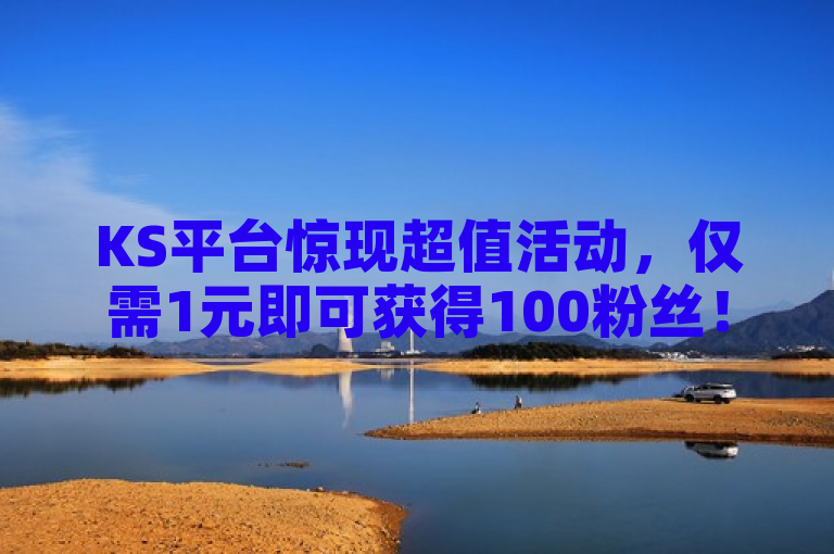 KS平台惊现超值活动，仅需1元即可获得100粉丝！