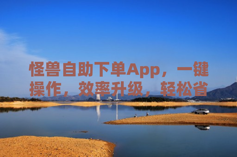怪兽自助下单App，一键操作，效率升级，轻松省力！
