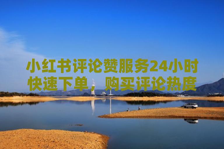 小红书评论赞服务24小时快速下单，购买评论热度引爆全天