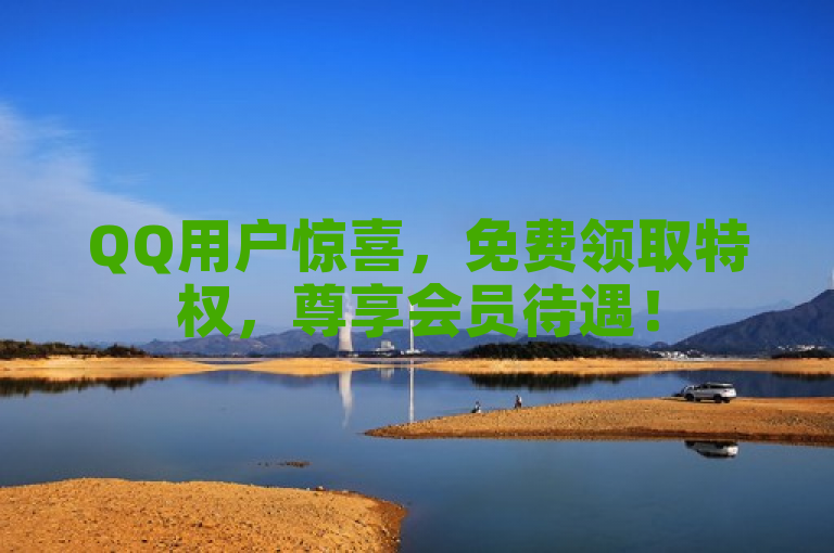 QQ用户惊喜，免费领取特权，尊享会员待遇！