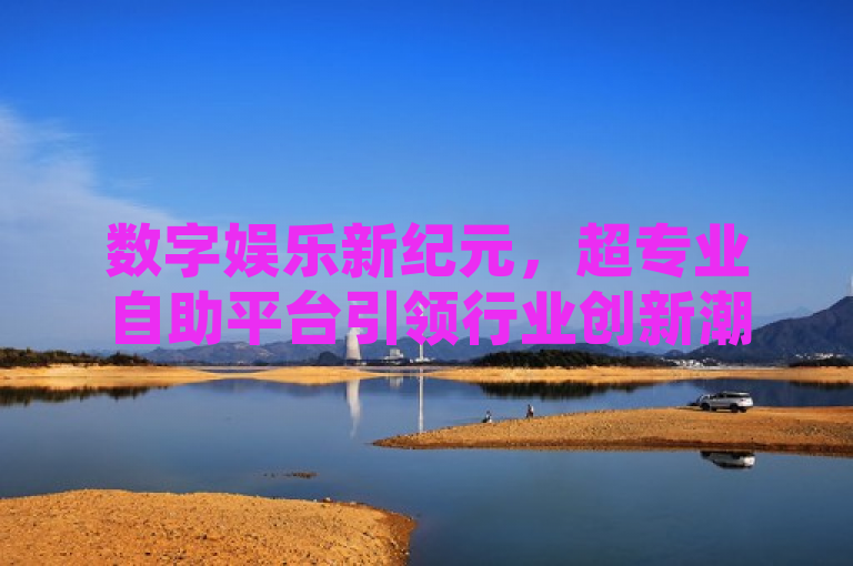 数字娱乐新纪元，超专业自助平台引领行业创新潮流