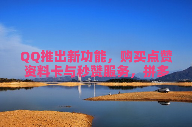 QQ推出新功能，购买点赞资料卡与秒赞服务，拼多多助力工具无限制使用