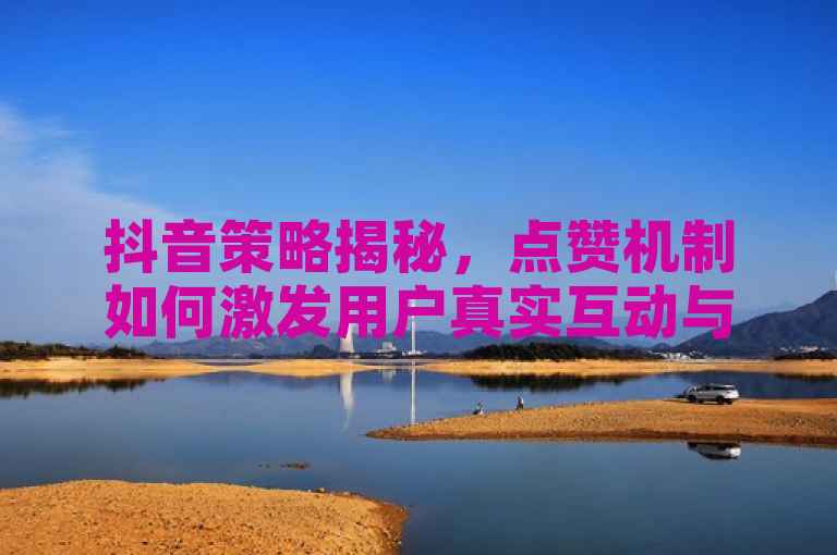 抖音策略揭秘，点赞机制如何激发用户真实互动与参与度提升
