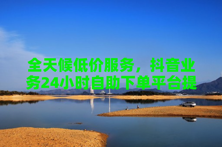 全天候低价服务，抖音业务24小时自助下单平台提供超实惠的ks账号购买及空间赞业务