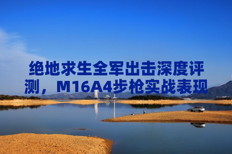 绝地求生全军出击深度评测，M16A4步枪实战表现揭秘，连发之王名副其实？