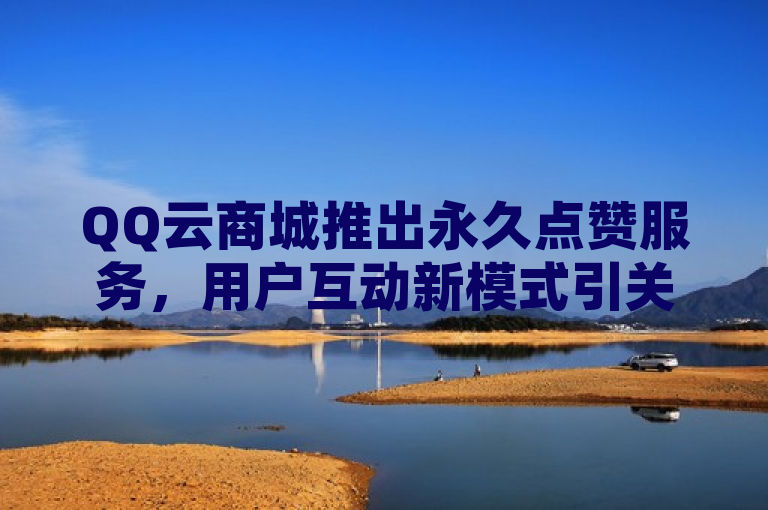 QQ云商城推出永久点赞服务，用户互动新模式引关注