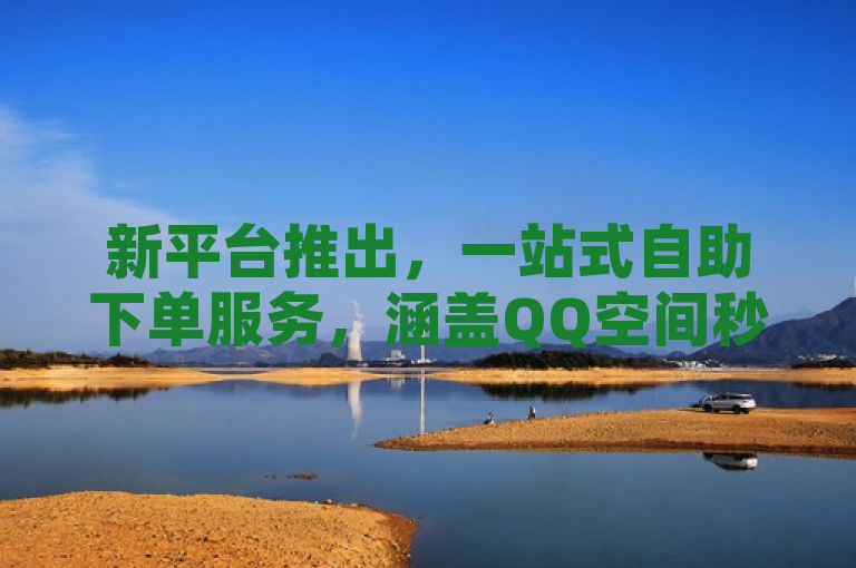 新平台推出，一站式自助下单服务，涵盖QQ空间秒赞、抖音秒刷及苹果充值抖币功能
