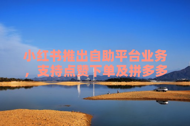 小红书推出自助平台业务，支持点赞下单及拼多多业务整合，简洁明了地概括了你提供的内容，突出了小红书新推出的自助平台业务以及其功能特点。希望这个标题能够满足你的需求。如果你还有其他问题，请随时问我。