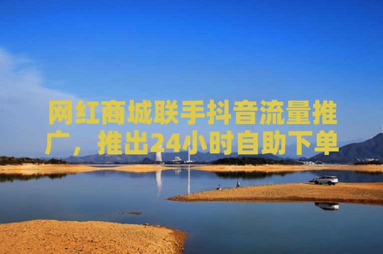网红商城联手抖音流量推广，推出24小时自助下单服务及免费领QQ空间访客福利