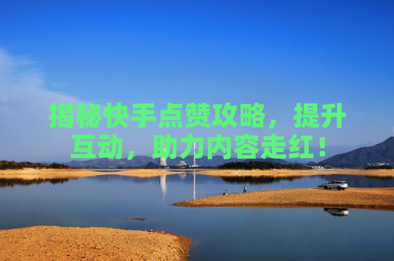 揭秘快手点赞攻略，提升互动，助力内容走红！