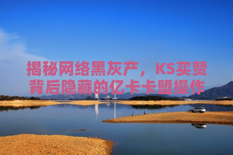 揭秘网络黑灰产，KS买赞背后隐藏的亿卡卡盟操作真相