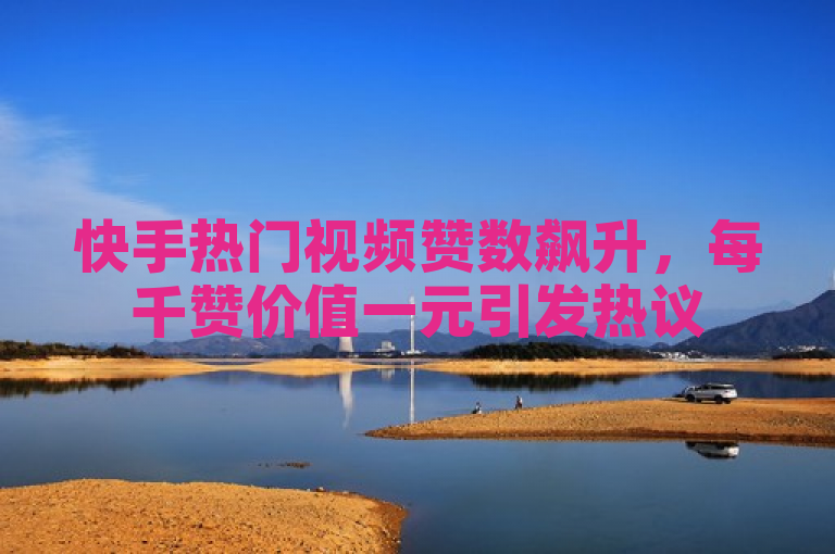 快手热门视频赞数飙升，每千赞价值一元引发热议