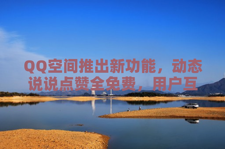 QQ空间推出新功能，动态说说点赞全免费，用户互动更轻松