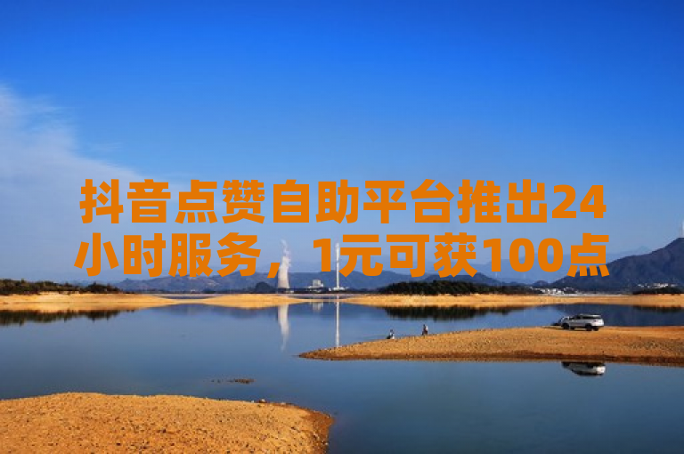 抖音点赞自助平台推出24小时服务，1元可获100点赞