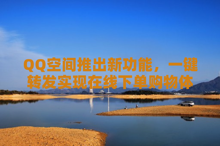 QQ空间推出新功能，一键转发实现在线下单购物体验