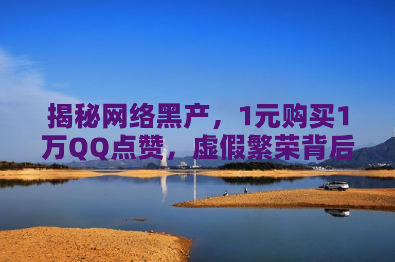 揭秘网络黑产，1元购买1万QQ点赞，虚假繁荣背后的风险
