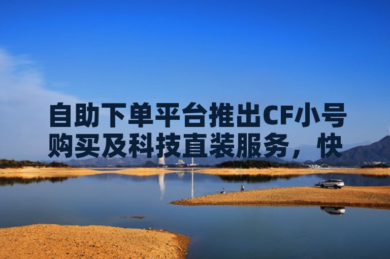 自助下单平台推出CF小号购买及科技直装服务，快手24小时在线交易
