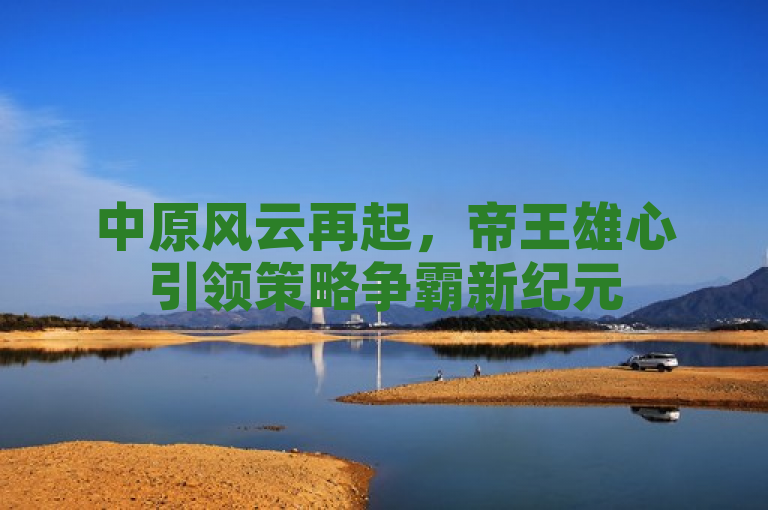 中原风云再起，帝王雄心引领策略争霸新纪元
