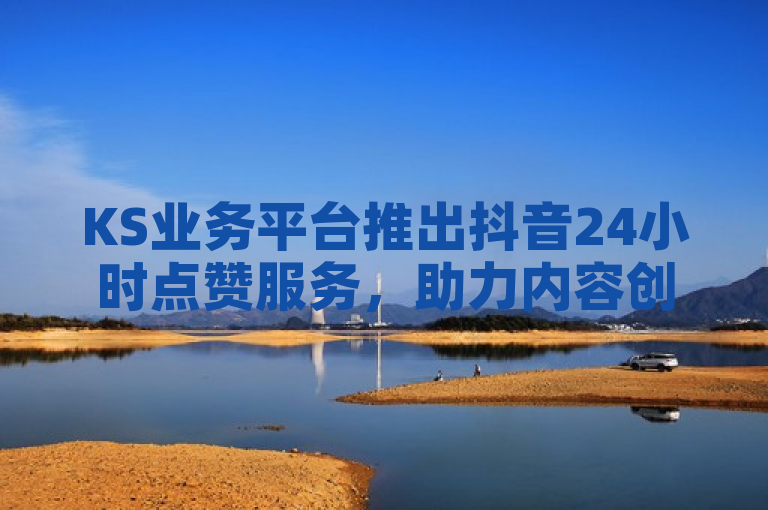 KS业务平台推出抖音24小时点赞服务，助力内容创作者快速提升曝光率