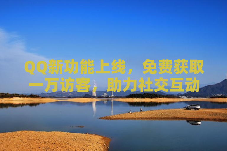 QQ新功能上线，免费获取一万访客，助力社交互动升级，简洁明了地传达了QQ推出了一项新功能，即允许用户免费获得高达一万的访客量。它突出了免费和一万访客这两个吸引用户的关键点，同时暗示了这一功能将有助于提升用户在社交平台上的互动性和影响力。