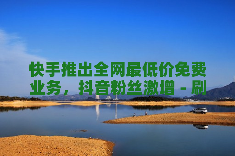快手推出全网最低价免费业务，抖音粉丝激增 - 刷QQ会员网站ks24h自助下单平台火热上线！