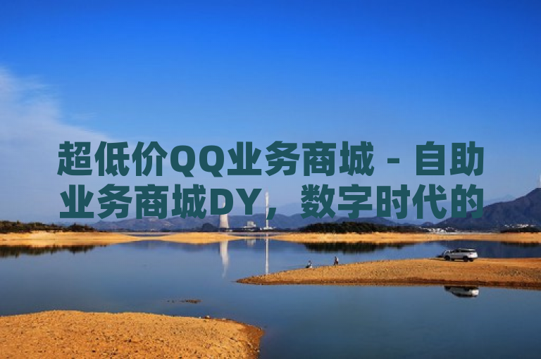 超低价QQ业务商城 - 自助业务商城DY，数字时代的消费新选择，旨在吸引对科技和电子商务感兴趣的读者，同时强调了该商城在数字时代中作为新型消费选择的地位。通过使用超低价和自助业务等词汇，标题突出了商城的价格优势和便捷性，而DY可能是商城的名称或缩写，为读者提供了进一步了解商城的线索。