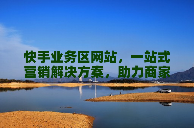 快手业务区网站，一站式营销解决方案，助力商家高效管理与推广