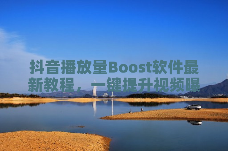 抖音播放量Boost软件最新教程，一键提升视频曝光度