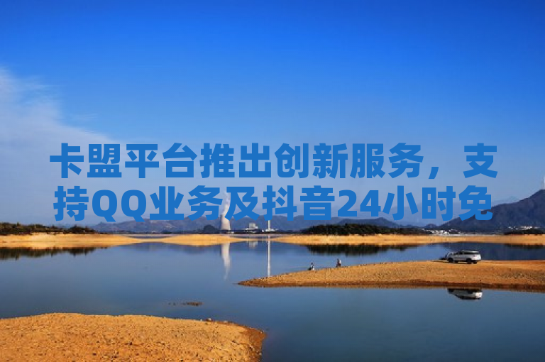 卡盟平台推出创新服务，支持QQ业务及抖音24小时免费下单，同时提供快手亲密度提升软件。
