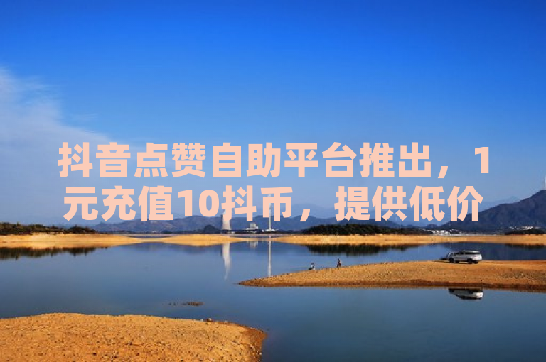 抖音点赞自助平台推出，1元充值10抖币，提供低价QQ空间访客量刷赞服务