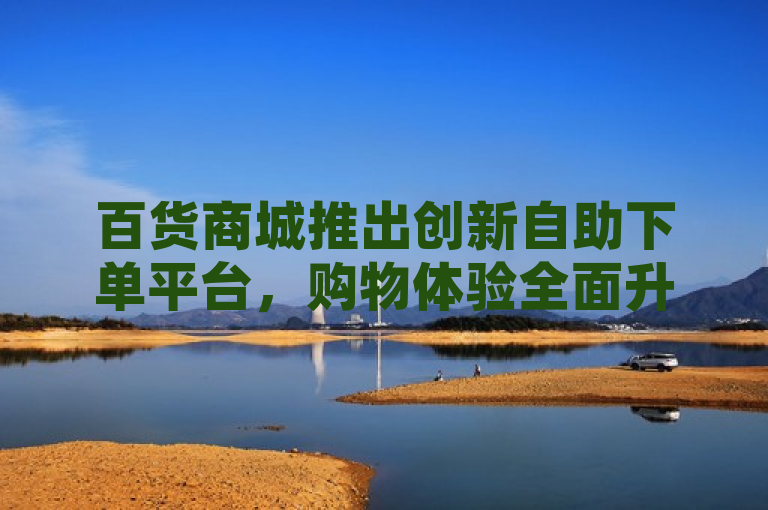 百货商城推出创新自助下单平台，购物体验全面升级