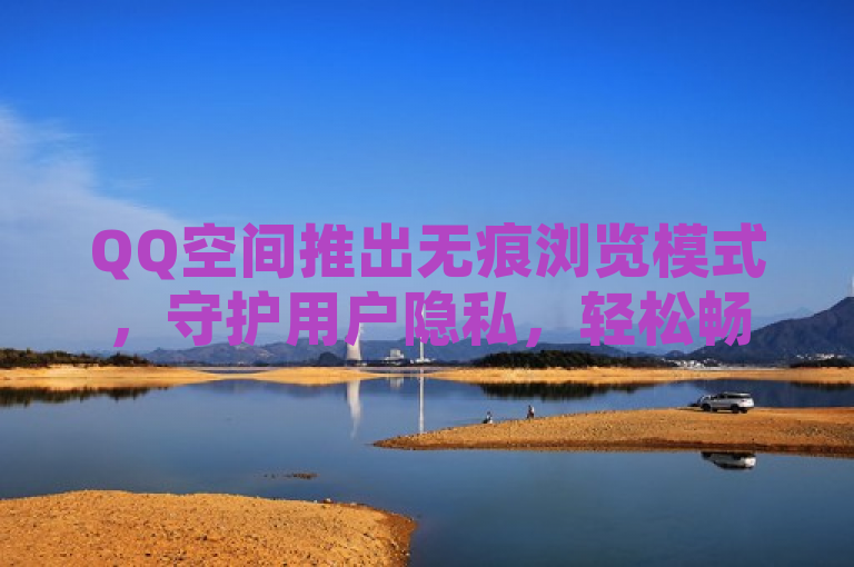 QQ空间推出无痕浏览模式，守护用户隐私，轻松畅游社交网络。