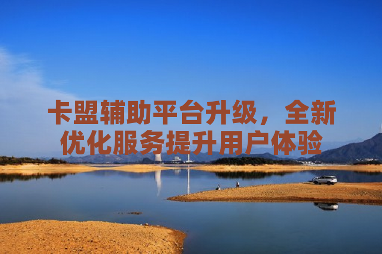 卡盟辅助平台升级，全新优化服务提升用户体验