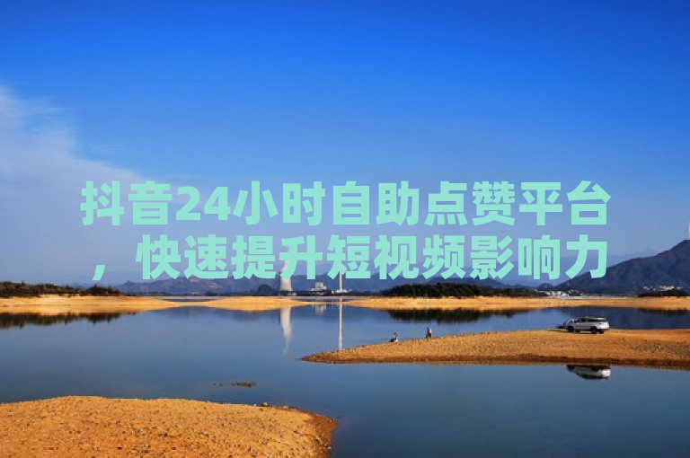 抖音24小时自助点赞平台，快速提升短视频影响力