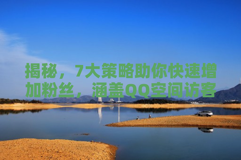 揭秘，7大策略助你快速增加粉丝，涵盖QQ空间访客量、抖音币充值与快手低价粉丝获取