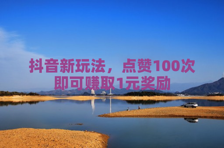 抖音新玩法，点赞100次即可赚取1元奖励