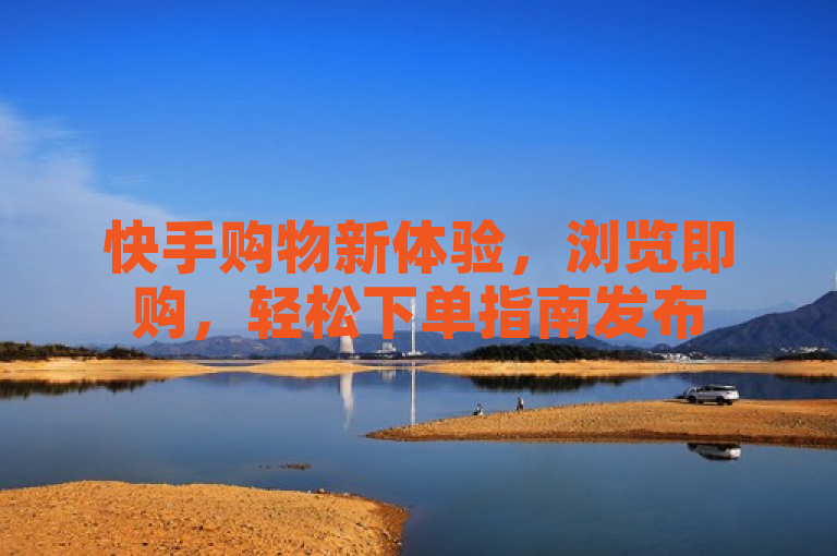 快手购物新体验，浏览即购，轻松下单指南发布