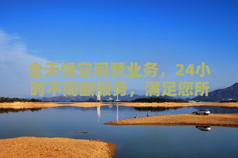 全天候空间赞业务，24小时不间断服务，满足您所有需求
