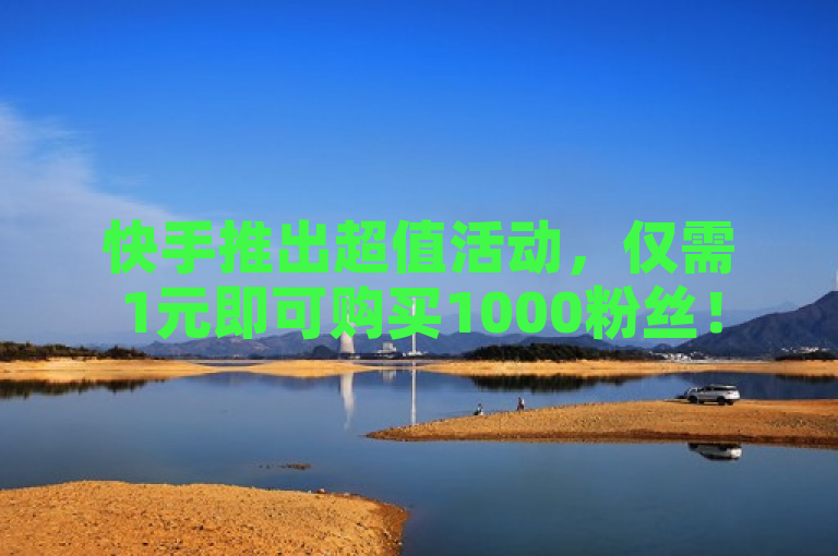 快手推出超值活动，仅需1元即可购买1000粉丝！