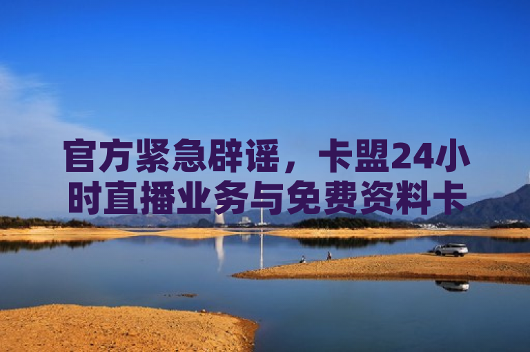 官方紧急辟谣，卡盟24小时直播业务与免费资料卡领取活动无关，谨防假冒网站诈骗