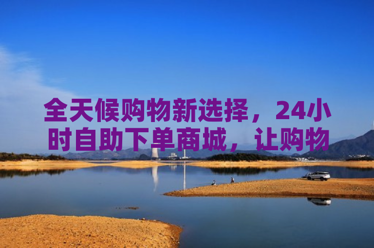 全天候购物新选择，24小时自助下单商城，让购物更便捷