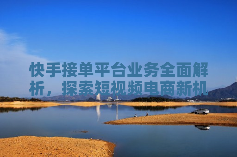 快手接单平台业务全面解析，探索短视频电商新机遇