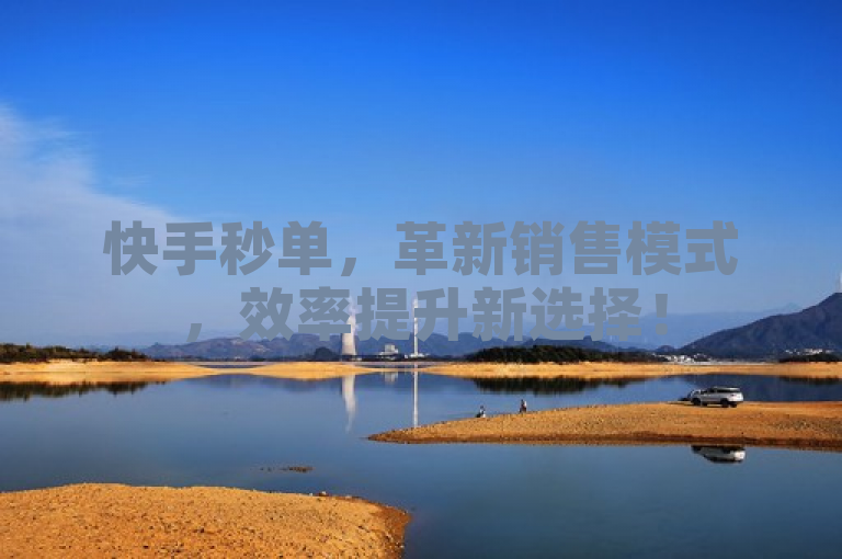 快手秒单，革新销售模式，效率提升新选择！