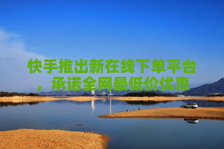 快手推出新在线下单平台，承诺全网最低价优惠