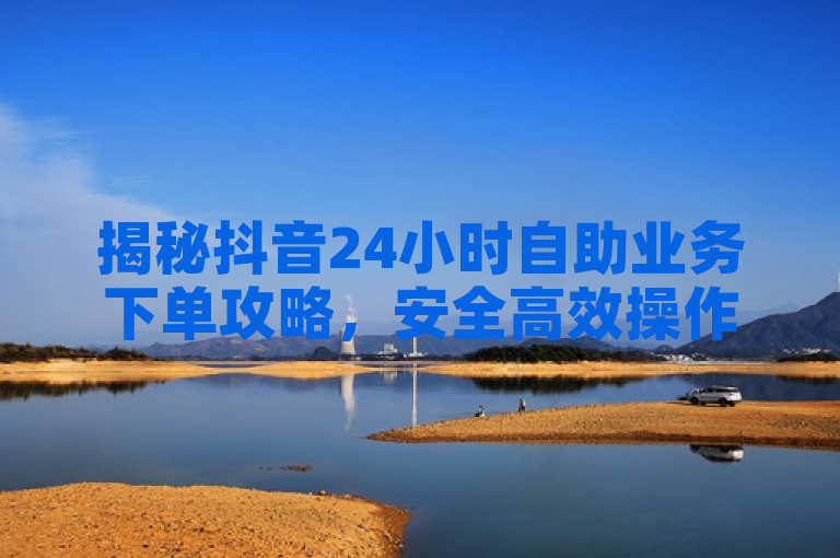 揭秘抖音24小时自助业务下单攻略,安全高效操作指南