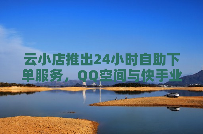 云小店推出24小时自助下单服务，QQ空间与快手业务超低价促销，简洁明了地概括了新闻的主要内容，突出了云小店24小时自助下单以及QQ空间和快手业务超低价促销这两个核心信息。
